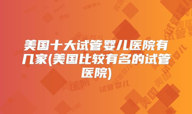 美国十大试管婴儿医院有几家(美国比较有名的试管医院)