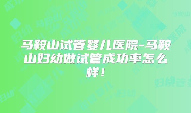 马鞍山试管婴儿医院-马鞍山妇幼做试管成功率怎么样！