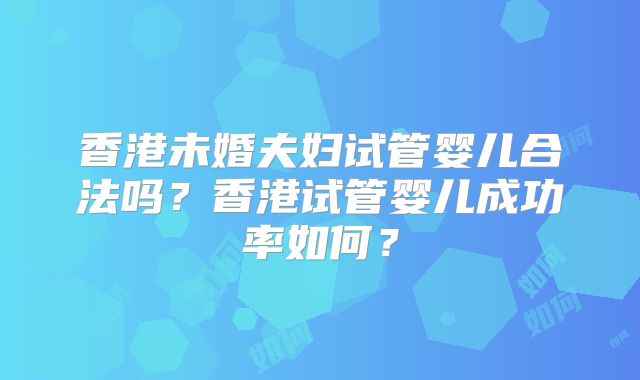 香港未婚夫妇试管婴儿合法吗？香港试管婴儿成功率如何？