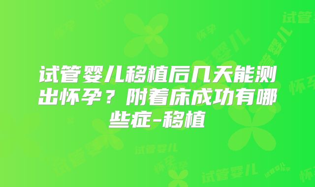 试管婴儿移植后几天能测出怀孕？附着床成功有哪些症-移植