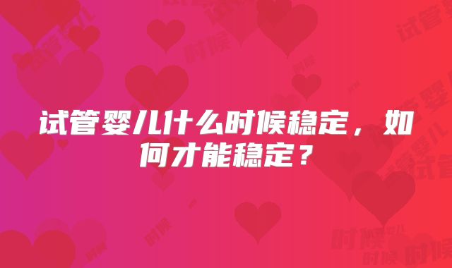 试管婴儿什么时候稳定，如何才能稳定？
