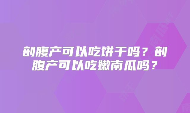 剖腹产可以吃饼干吗？剖腹产可以吃嫩南瓜吗？