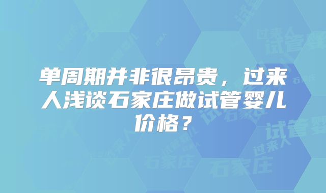 单周期并非很昂贵，过来人浅谈石家庄做试管婴儿价格？