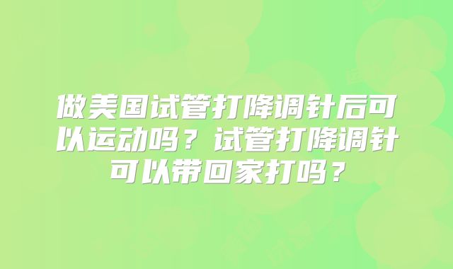 做美国试管打降调针后可以运动吗？试管打降调针可以带回家打吗？