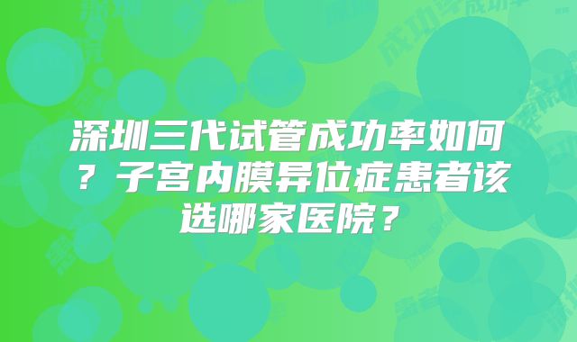深圳三代试管成功率如何？子宫内膜异位症患者该选哪家医院？