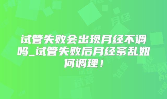 试管失败会出现月经不调吗_试管失败后月经紊乱如何调理!