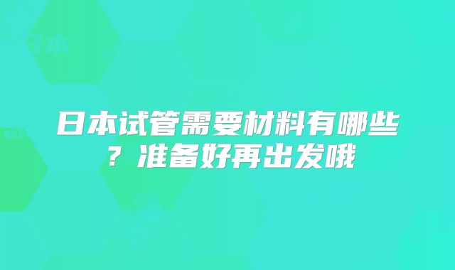 日本试管需要材料有哪些？准备好再出发哦