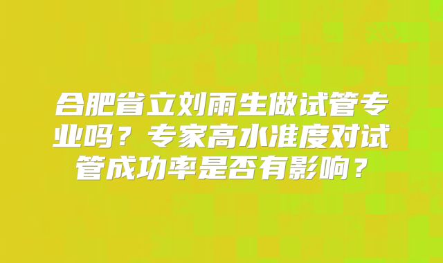 合肥省立刘雨生做试管专业吗？专家高水准度对试管成功率是否有影响？