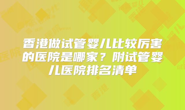 香港做试管婴儿比较厉害的医院是哪家？附试管婴儿医院排名清单