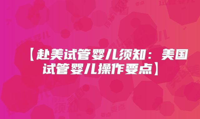 【赴美试管婴儿须知：美国试管婴儿操作要点】