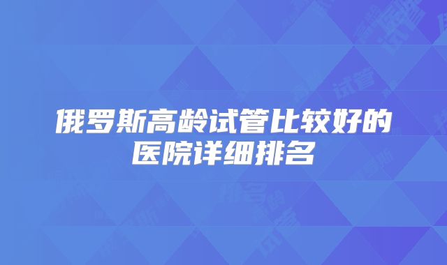 俄罗斯高龄试管比较好的医院详细排名
