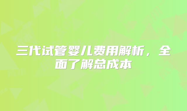 三代试管婴儿费用解析，全面了解总成本