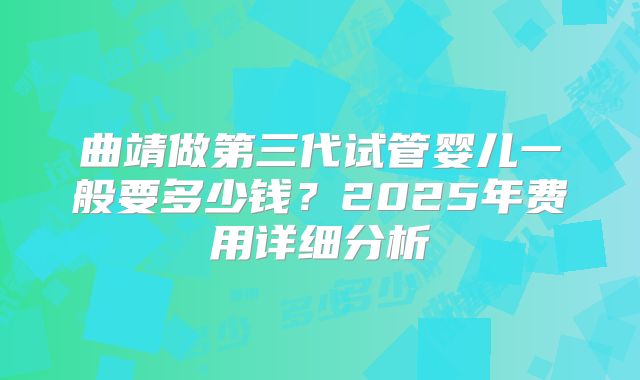 曲靖做第三代试管婴儿一般要多少钱？2025年费用详细分析