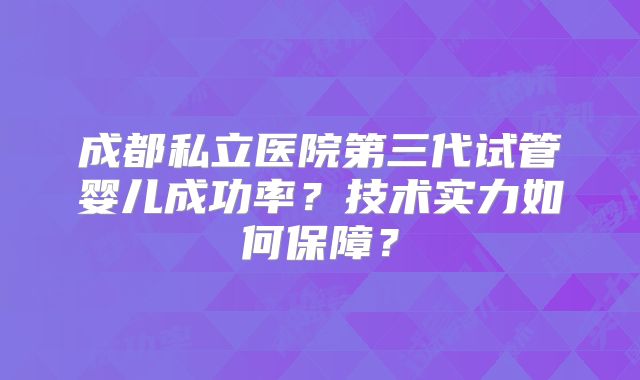 成都私立医院第三代试管婴儿成功率？技术实力如何保障？