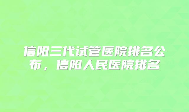 信阳三代试管医院排名公布，信阳人民医院排名