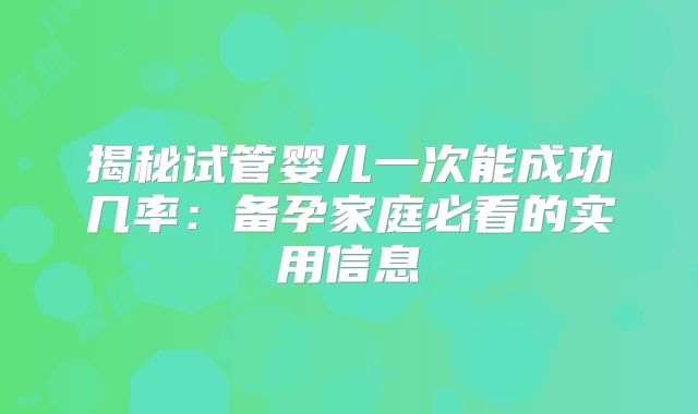揭秘试管婴儿一次能成功几率：备孕家庭必看的实用信息