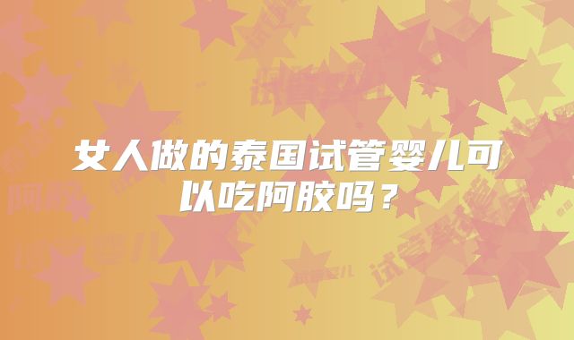 女人做的泰国试管婴儿可以吃阿胶吗？