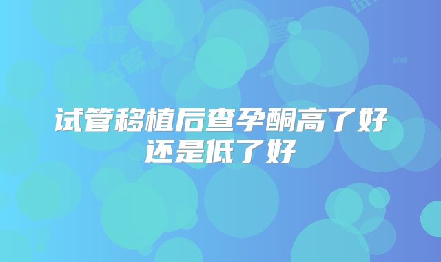 试管移植后查孕酮高了好还是低了好