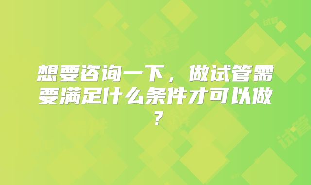 想要咨询一下,做试管需要满足什么条件才可以做?