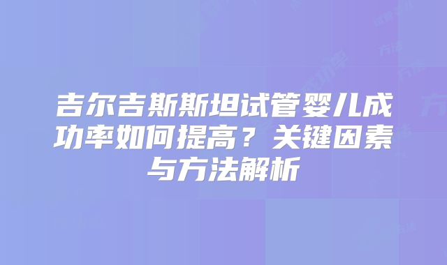 吉尔吉斯斯坦试管婴儿成功率如何提高？关键因素与方法解析