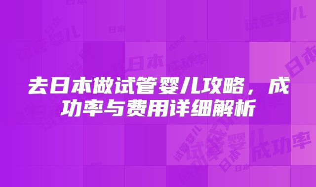 去日本做试管婴儿攻略,成功率与费用详细解析