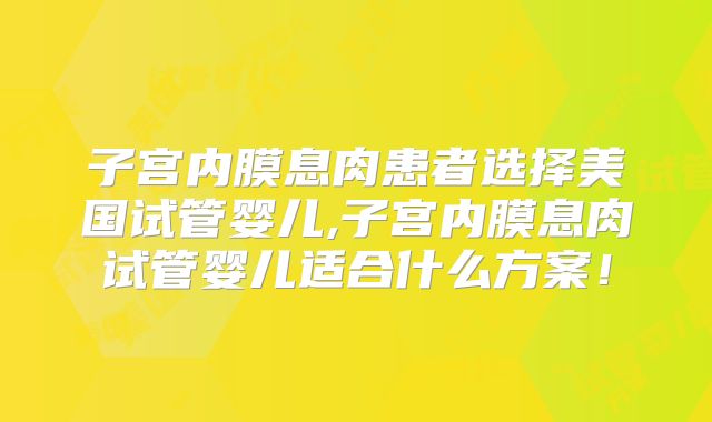 子宫内膜息肉患者选择美国试管婴儿,子宫内膜息肉试管婴儿适合什么方案！