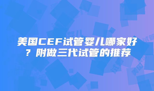 美国CEF试管婴儿哪家好？附做三代试管的推荐