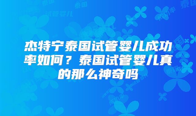 杰特宁泰国试管婴儿成功率如何？泰国试管婴儿真的那么神奇吗