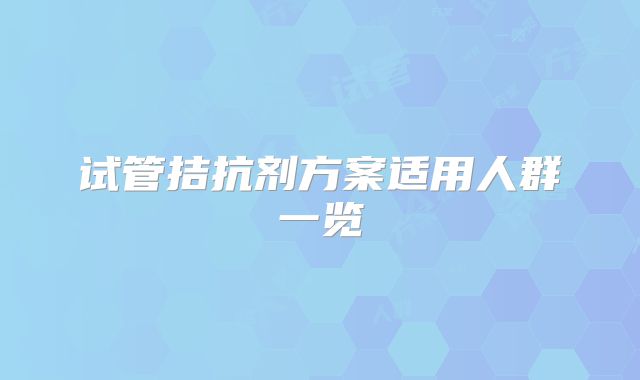 试管拮抗剂方案适用人群一览