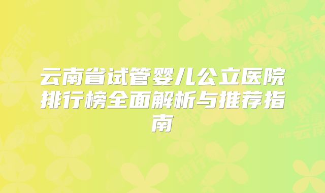 云南省试管婴儿公立医院排行榜全面解析与推荐指南