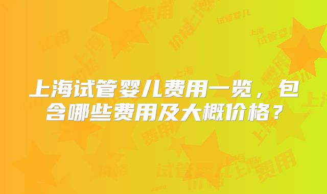 上海试管婴儿费用一览，包含哪些费用及大概价格？