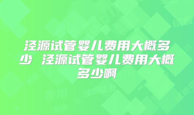 泾源试管婴儿费用大概多少 泾源试管婴儿费用大概多少啊