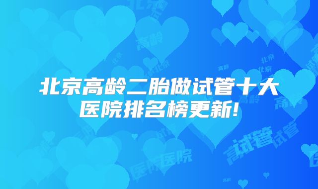 北京高龄二胎做试管十大医院排名榜更新!