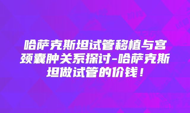 哈萨克斯坦试管移植与宫颈囊肿关系探讨-哈萨克斯坦做试管的价钱！