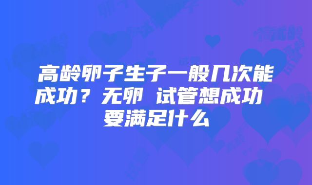 高龄卵子生子一般几次能成功？无卵�试管想成功 要满足什么
