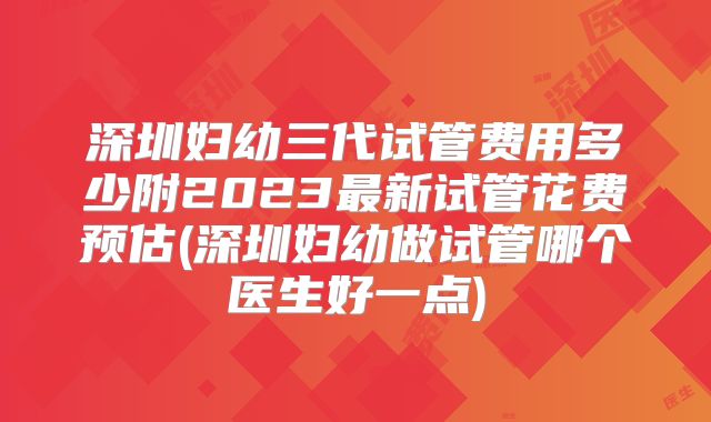 深圳妇幼三代试管费用多少附2023最新试管花费预估(深圳妇幼做试管哪个医生好一点)