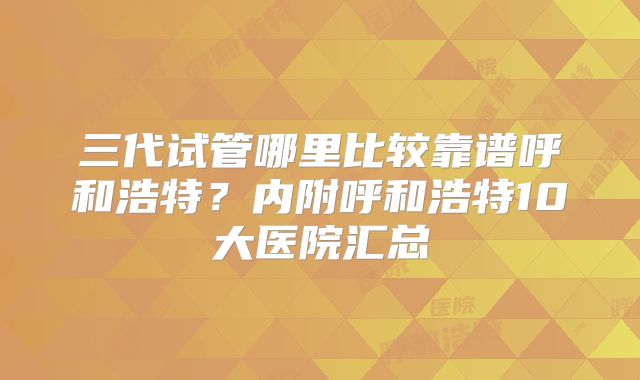 三代试管哪里比较靠谱呼和浩特？内附呼和浩特10大医院汇总