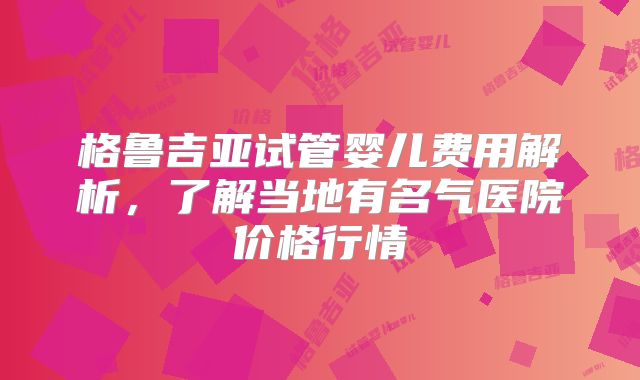 格鲁吉亚试管婴儿费用解析，了解当地有名气医院价格行情