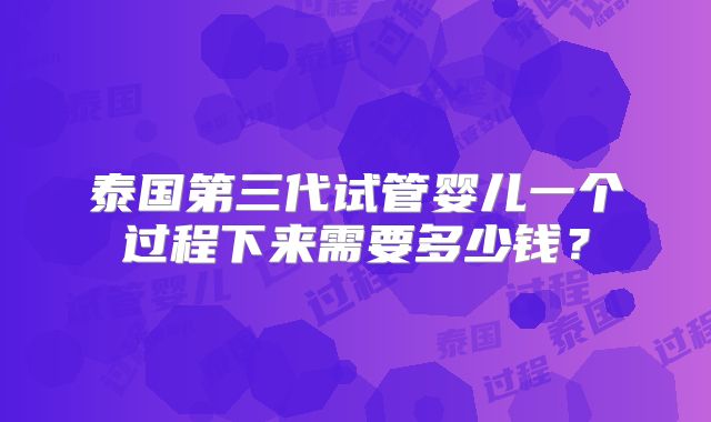 泰国第三代试管婴儿一个过程下来需要多少钱？