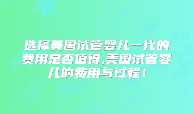 选择美国试管婴儿一代的费用是否值得,美国试管婴儿的费用与过程!