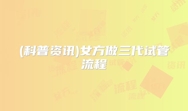 (科普资讯)女方做三代试管流程