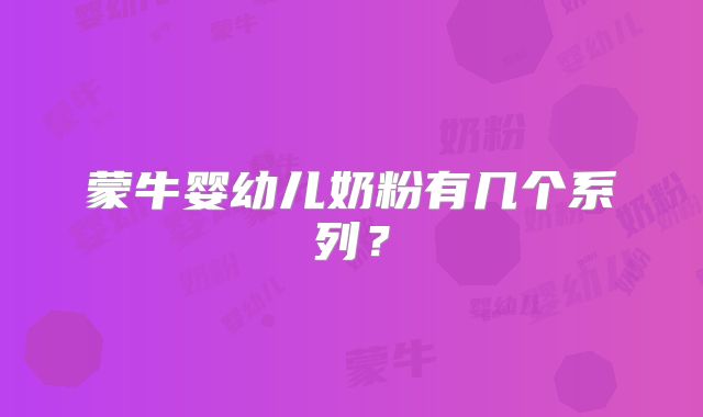蒙牛婴幼儿奶粉有几个系列？