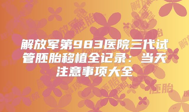 解放军第983医院三代试管胚胎移植全记录：当天注意事项大全