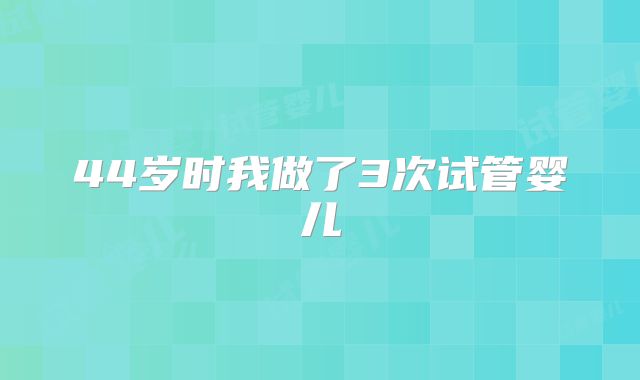 44岁时我做了3次试管婴儿
