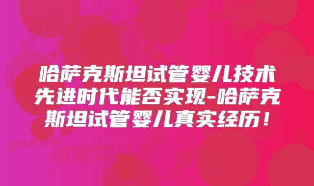哈萨克斯坦试管婴儿技术先进时代能否实现-哈萨克斯坦试管婴儿真实经历！