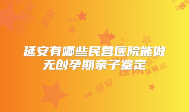 延安有哪些民营医院能做无创孕期亲子鉴定