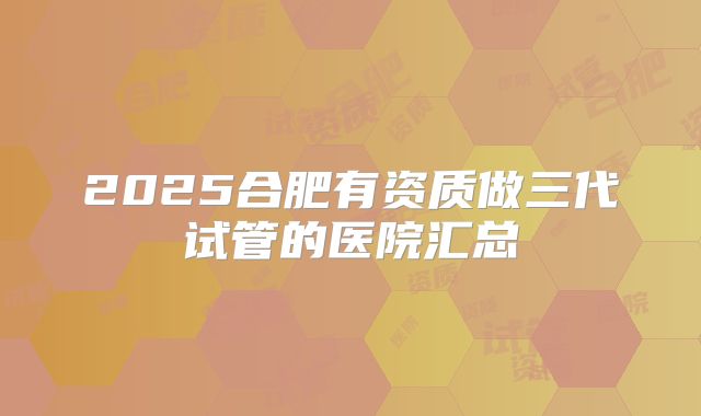 2025合肥有资质做三代试管的医院汇总
