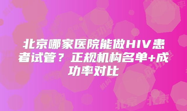 北京哪家医院能做HIV患者试管?正规机构名单+成功率对比