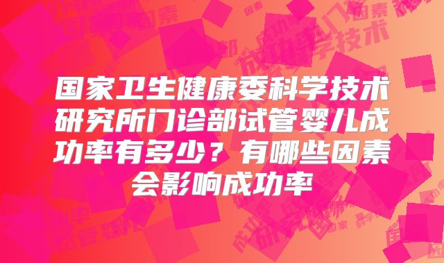 国家卫生健康委科学技术研究所门诊部试管婴儿成功率有多少？有哪些因素会影响成功率