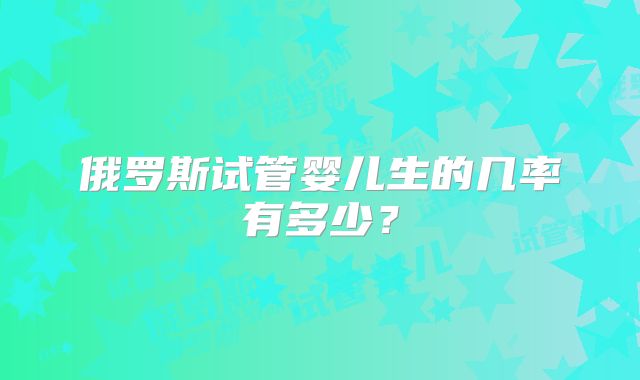 俄罗斯试管婴儿生的几率有多少？